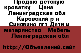 Продаю детскую кроватку! › Цена ­ 2 000 - Ленинградская обл., Кировский р-н, Синявино пгт Дети и материнство » Мебель   . Ленинградская обл.